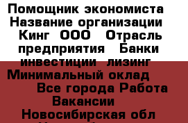 Помощник экономиста › Название организации ­ Кинг, ООО › Отрасль предприятия ­ Банки, инвестиции, лизинг › Минимальный оклад ­ 25 000 - Все города Работа » Вакансии   . Новосибирская обл.,Новосибирск г.